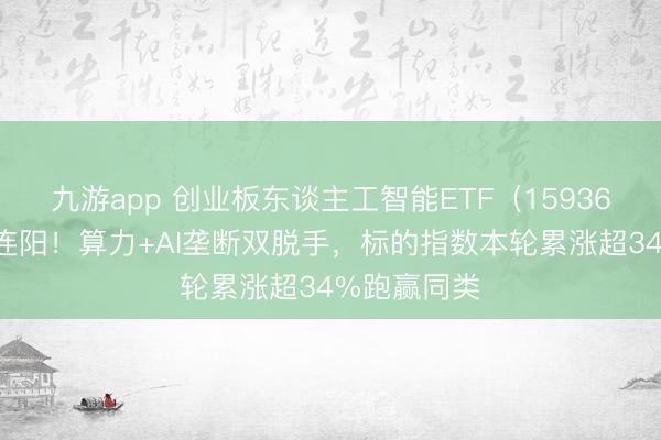 九游app 创业板东谈主工智能ETF（159363）周线八连阳！算力+AI垄断双脱手，标的指数本轮累涨超34%跑赢同类