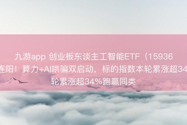 九游app 创业板东谈主工智能ETF（159363）周线八连阳！算力+AI哄骗双启动，标的指数本轮累涨超34%跑赢同类