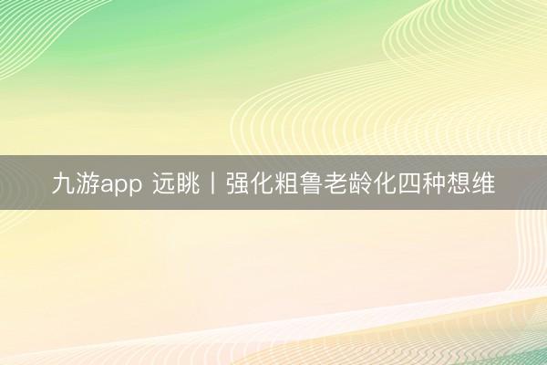 九游app 远眺丨强化粗鲁老龄化四种想维