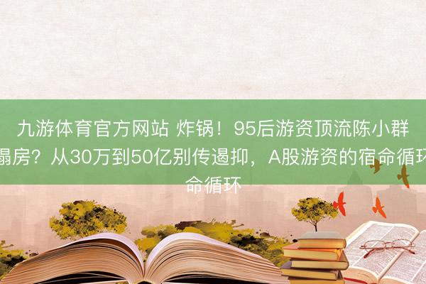 九游体育官方网站 炸锅！95后游资顶流陈小群塌房？从30万到50亿别传遏抑，A股游资的宿命循环