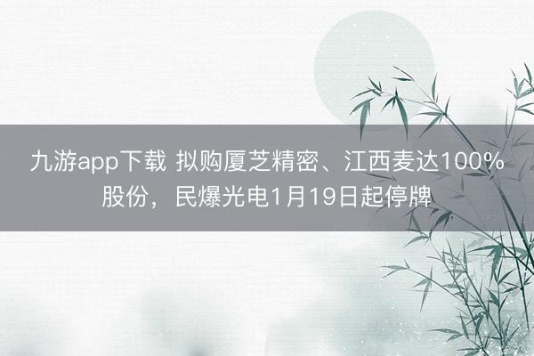 九游app下载 拟购厦芝精密、江西麦达100%股份，民爆光电1月19日起停牌