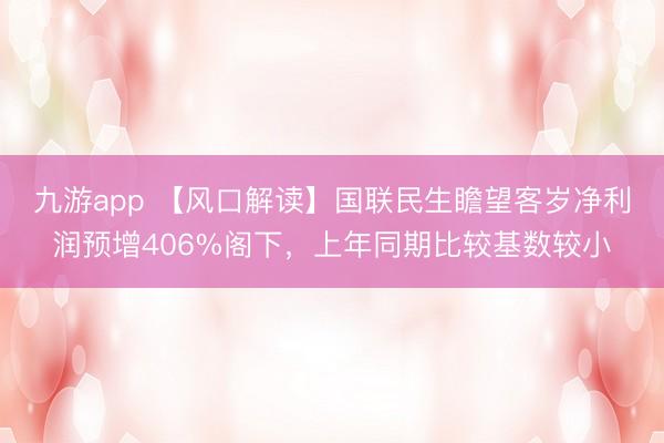 九游app 【风口解读】国联民生瞻望客岁净利润预增406%阁下，上年同期比较基数较小