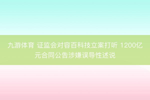 九游体育 证监会对容百科技立案打听 1200亿元合同公告涉嫌误导性述说