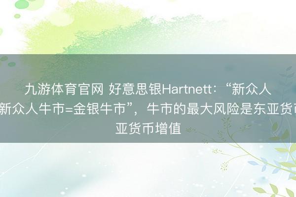 九游体育官网 好意思银Hartnett：“新众人秩序=新众人牛市=金银牛市”，牛市的最大风险是东亚货币增值