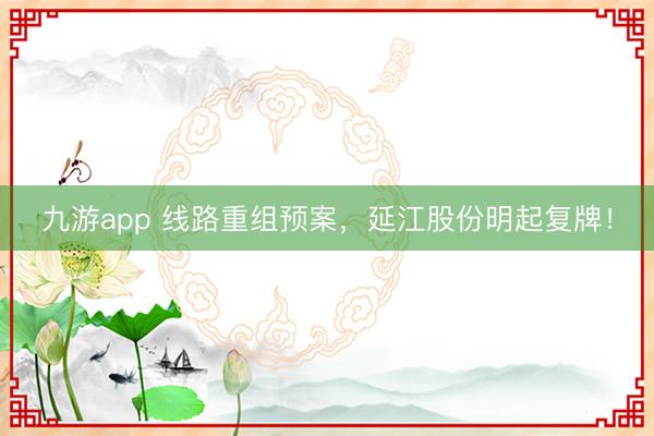 九游app 线路重组预案，延江股份明起复牌！