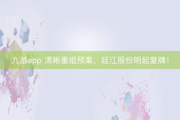 九游app 清晰重组预案，延江股份明起复牌！