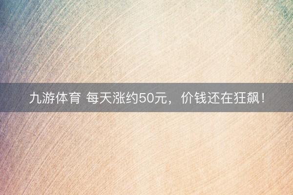 九游体育 每天涨约50元，价钱还在狂飙！