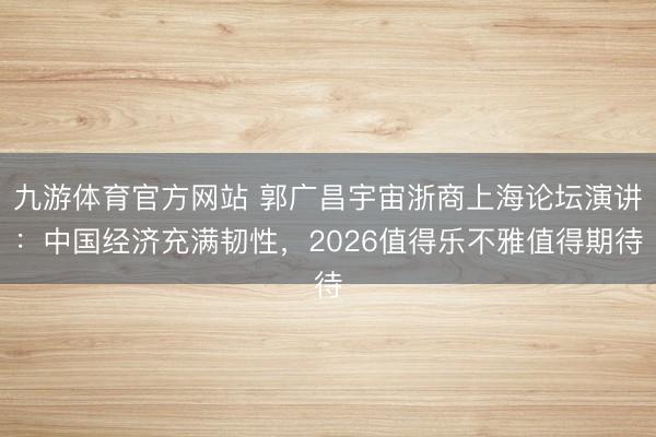 九游体育官方网站 郭广昌宇宙浙商上海论坛演讲：中国经济充满韧性，2026值得乐不雅值得期待