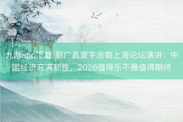 九游app下载 郭广昌寰宇浙商上海论坛演讲：中国经济充满韧性，2026值得乐不雅值得期待