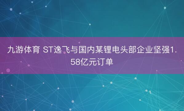 九游体育 ST逸飞与国内某锂电头部企业坚强1.58亿元订单