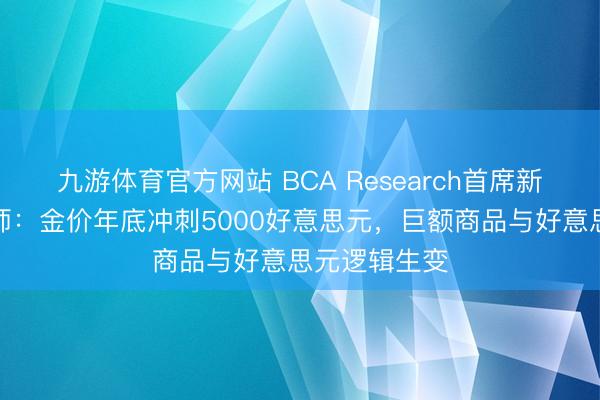 九游体育官方网站 BCA Research首席新兴阛阓策略师：金价年底冲刺5000好意思元，巨额商品与好意思元逻辑生变