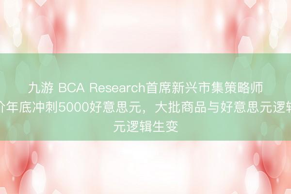 九游 BCA Research首席新兴市集策略师：金价年底冲刺5000好意思元，大批商品与好意思元逻辑生变