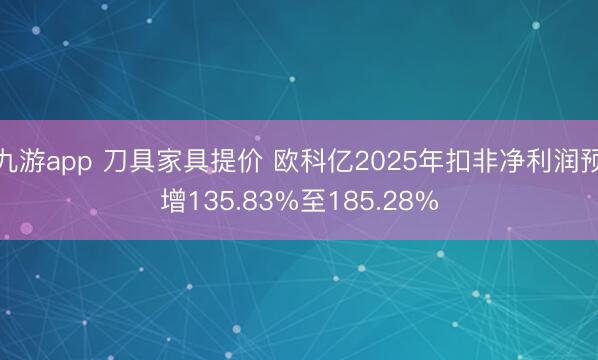 九游app 刀具家具提价 欧科亿2025年扣非净利润预增135.83%至185.28%