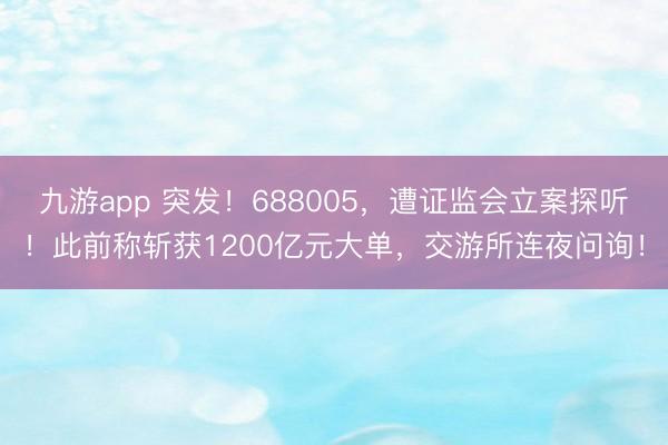九游app 突发！688005，遭证监会立案探听！此前称斩获1200亿元大单，交游所连夜问询！