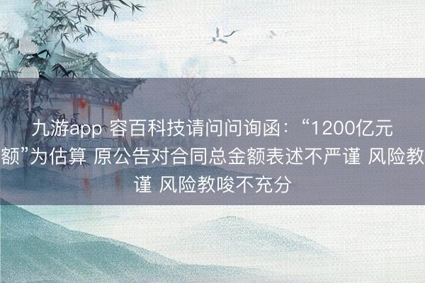 九游app 容百科技请问问询函：“1200亿元合同总金额”为估算 原公告对合同总金额表述不严谨 风险教唆不充分