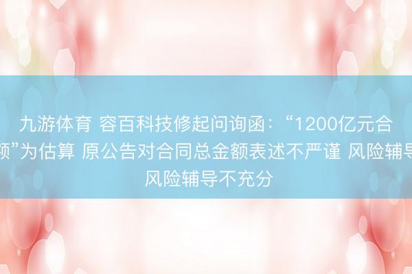 九游体育 容百科技修起问询函：“1200亿元合同总金额”为估算 原公告对合同总金额表述不严谨 风险辅导不充分