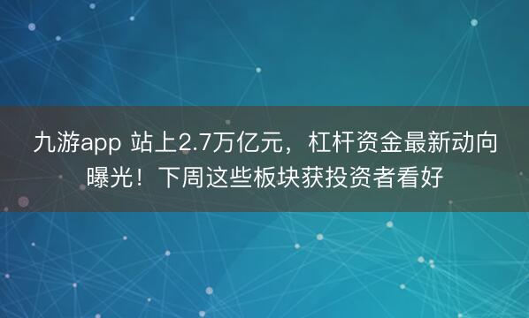 九游app 站上2.7万亿元，杠杆资金最新动向曝光！下周这些板块获投资者看好