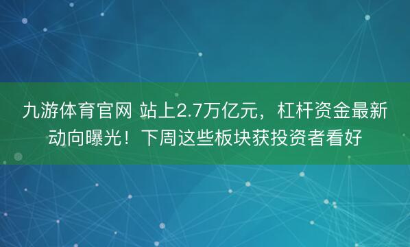 九游体育官网 站上2.7万亿元,杠杆资金最新动向曝光!下周这些板块获投资者看好