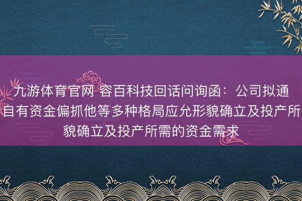 九游体育官网 容百科技回话问询函:公司拟通过银行贷款、自有资金偏抓他等多种格局应允形貌确立及投产所需的资金需求