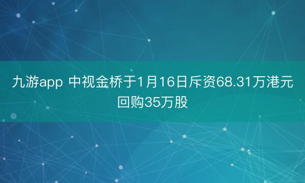 九游app 中视金桥于1月16日斥资68.31万港元回购35万股