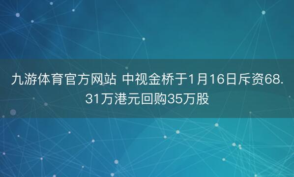九游体育官方网站 中视金桥于1月16日斥资68.31万港元回购35万股