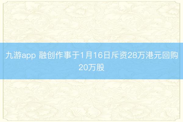 九游app 融创作事于1月16日斥资28万港元回购20万股