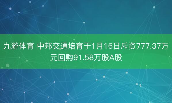九游体育 中邦交通培育于1月16日斥资777.37万元回购91.58万股A股