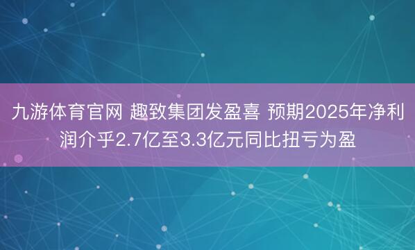 九游体育官网 趣致集团发盈喜 预期2025年净利润介乎2.7亿至3.3亿元同比扭亏为盈