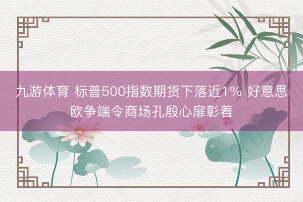 九游体育 标普500指数期货下落近1% 好意思欧争端令商场孔殷心扉彰着