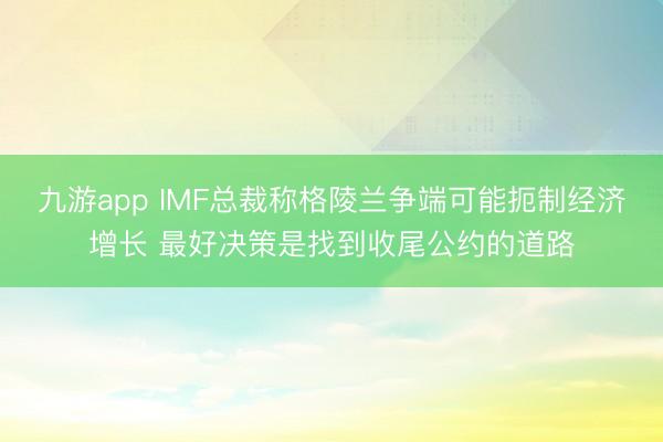 九游app IMF总裁称格陵兰争端可能扼制经济增长 最好决策是找到收尾公约的道路