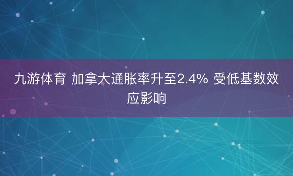 九游体育 加拿大通胀率升至2.4% 受低基数效应影响