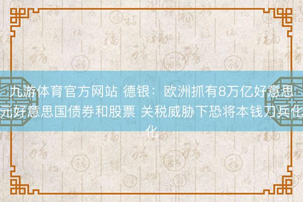 九游体育官方网站 德银：欧洲抓有8万亿好意思元好意思国债券和股票 关税威胁下恐将本钱刀兵化