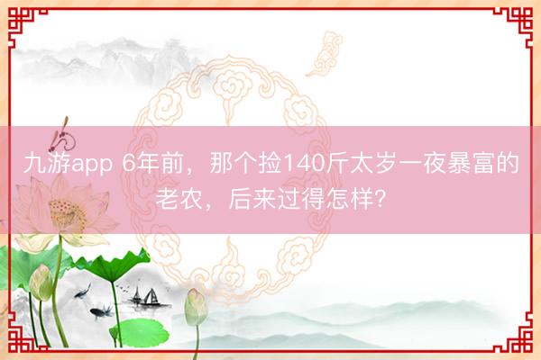 九游app 6年前，那个捡140斤太岁一夜暴富的老农，后来过得怎样？