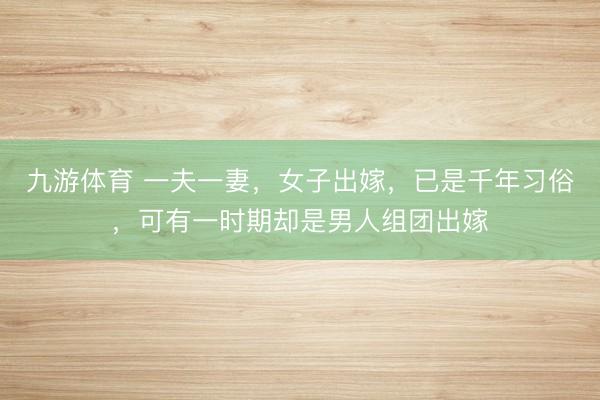 九游体育 一夫一妻，女子出嫁，已是千年习俗，可有一时期却是男人组团出嫁