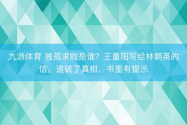 九游体育 独孤求败是谁？王重阳写给林朝英的信，道破了真相，书里有提示