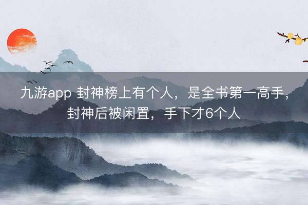 九游app 封神榜上有个人，是全书第一高手，封神后被闲置，手下才6个人