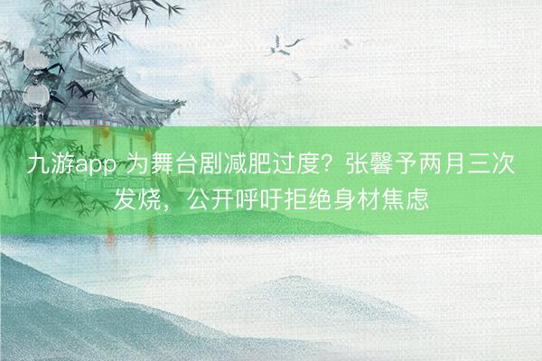 九游app 为舞台剧减肥过度？张馨予两月三次发烧，公开呼吁拒绝身材焦虑