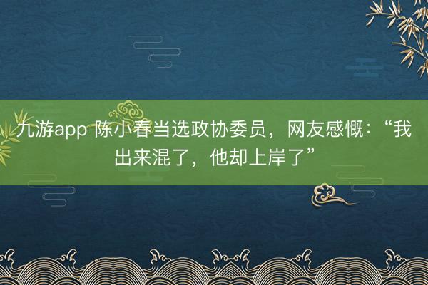 九游app 陈小春当选政协委员，网友感慨：“我出来混了，他却上岸了”