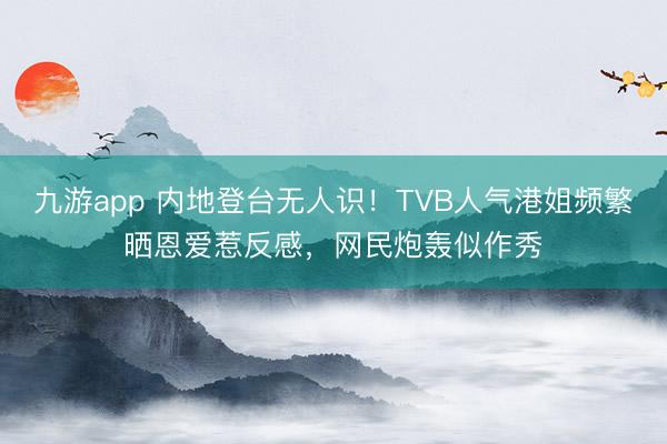九游app 内地登台无人识！TVB人气港姐频繁晒恩爱惹反感，网民炮轰似作秀