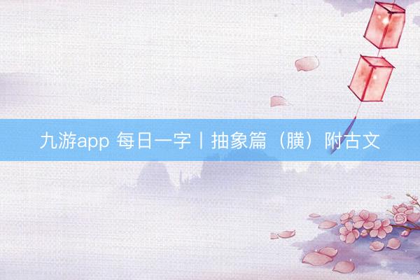 九游app 每日一字丨抽象篇（䐵）附古文