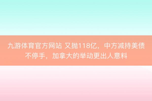 九游体育官方网站 又抛118亿，中方减持美债不停手，加拿大的举动更出人意料