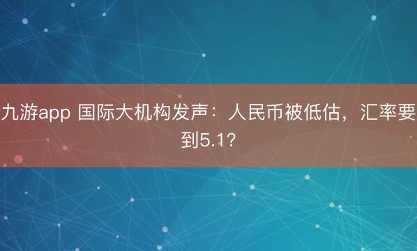 九游app 国际大机构发声：人民币被低估，汇率要到5.1？