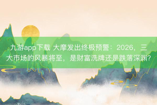 九游app下载 大摩发出终极预警：2026，三大市场的风暴将至，是财富洗牌还是跌落深渊？