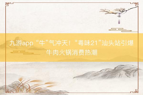 九游app “牛”气冲天!“粤味21”汕头站引爆牛肉火锅消费热潮