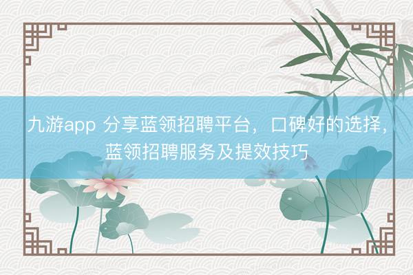 九游app 分享蓝领招聘平台，口碑好的选择，蓝领招聘服务及提效技巧