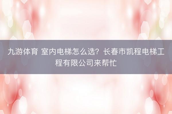 九游体育 室内电梯怎么选？长春市凯程电梯工程有限公司来帮忙