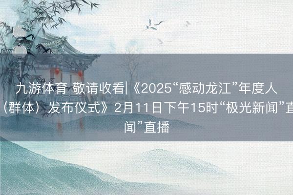 九游体育 敬请收看|《2025“感动龙江”年度人物（群体）发布仪式》2月11日下午15时“极光新闻”直播