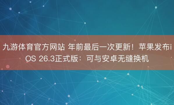 九游体育官方网站 年前最后一次更新！苹果发布iOS 26.3正式版：可与安卓无缝换机