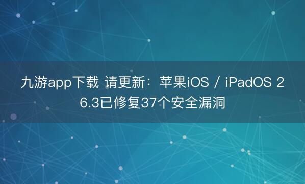 九游app下载 请更新：苹果iOS / iPadOS 26.3已修复37个安全漏洞