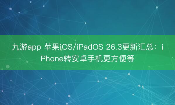 九游app 苹果iOS/iPadOS 26.3更新汇总:iPhone转安卓手机更方便等